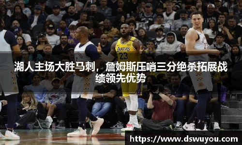 湖人主场大胜马刺，詹姆斯压哨三分绝杀拓展战绩领先优势